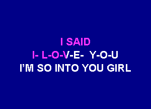 I SAID

l- L-O-V-E- Y-O-U
PM SO INTO YOU GIRL