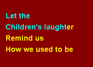 Let the
Children's laughter

Remind us
How we used to be