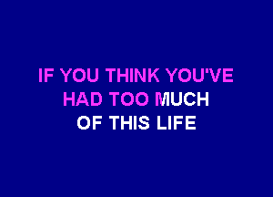 IF YOU THINK YOU'VE

HAD TOO MUCH
OF THIS LIFE