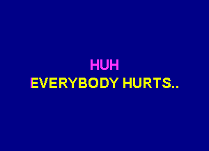 HUH

EVERYBODY HURTS..