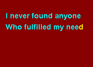I never found anyone
Who fulfilled my need