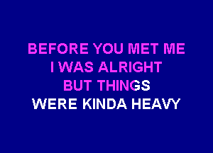 BEFORE YOU MET ME
I WAS ALRIGHT
BUT THINGS
WERE KINDA HEAVY