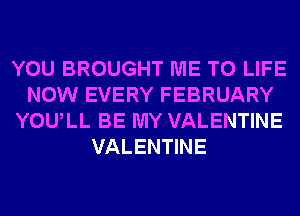 YOU BROUGHT ME TO LIFE
NOW EVERY FEBRUARY
YOULL BE MY VALENTINE
VALENTINE