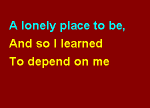 A lonely place to be,
And so I learned

To depend on me