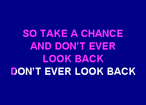 SO TAKE A CHANCE
AND DONW EVER

LOOK BACK
DOWT EVER LOOK BACK