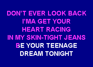 DONW EVER LOOK BACK
IWIA GET YOUR
HEART RACING

IN MY SKlN-TIGHT JEANS

BE YOUR TEENAGE
DREAM TONIGHT