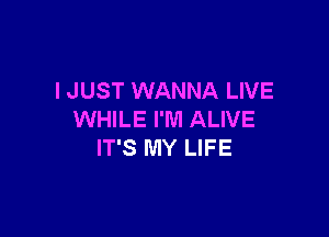 I JUST WANNA LIVE

WHILE I'M ALIVE
IT'S MY LIFE