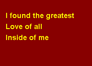 I found the greatest
Love of all

Inside of me