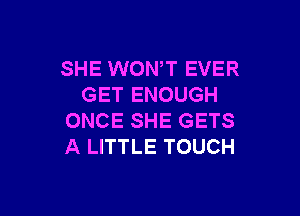SHE WONT EVER
GET ENOUGH

ONCE SHE GETS
A LITTLE TOUCH