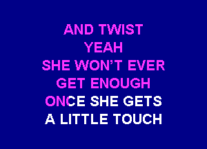 AND TWIST
YEAH
SHE WONT EVER

GET ENOUGH
ONCE SHE GETS
A LITTLE TOUCH