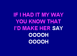 IF I HAD IT MY WAY
YOU KNOW THAT

I'D MAKE HER SAY
OOOOH
OOOOH