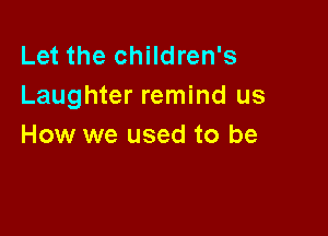 Let the children's
Laughter remind us

How we used to be