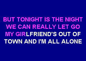 BUT TONIGHT IS THE NIGHT
WE CAN REALLY LET G0
MY GIRLFRIEND'S OUT OF
TOWN AND I'M ALL ALONE