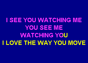 I SEE YOU WATCHING ME
YOU SEE ME
WATCHING YOU
I LOVE THE WAY YOU MOVE