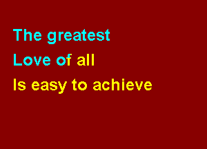 The greatest
Love of all

Is easy to achieve