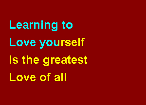 Learning to
Love yourself

Is the greatest
Love of all