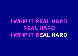 IWHIP IT REAL HARD

REAL HARD
IWHIP IT REAL HARD