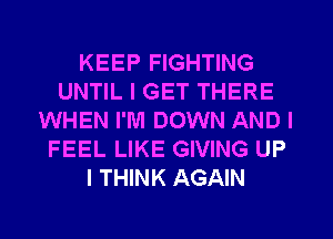 KEEP FIGHTING
UNTIL I GET THERE
WHEN I'M DOWN AND I
FEEL LIKE GIVING UP
I THINK AGAIN