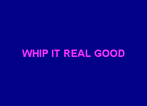 WHIP IT REAL GOOD