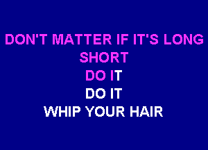 DON'T MATTER IF IT'S LONG
SHORT

DO IT
DO IT
WHIP YOUR HAIR
