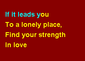 If it leads you
To a lonely place,

Find your strength
In love