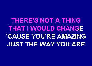 THERE'S NOT A THING
THAT I WOULD CHANGE
'CAUSE YOU'RE AMAZING
JUST THE WAY YOU ARE