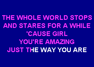 THE WHOLE WORLD STOPS
AND STARES FOR A WHILE
'CAUSE GIRL
YOU'RE AMAZING
JUST THE WAY YOU ARE