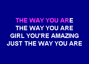 THE WAY YOU ARE
THE WAY YOU ARE
GIRL YOU'RE AMAZING
JUST THE WAY YOU ARE