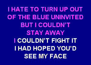 I HATE T0 TURN UP OUT
OF THE BLUE UNINVITED
BUT I COULDWT
STAY AWAY
I COULDWT FIGHT IT
I HAD HOPED YOUD
SEE MY FACE