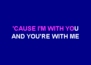 'CAUSE I'M WITH YOU

AND YOU'RE WITH ME