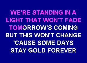 WE'RE STANDING IN A
LIGHT THAT WON'T FADE
TOMORROW'S COMING
BUT THIS WON'T CHANGE
'CAUSE SOME DAYS
STAY GOLD FOREVER