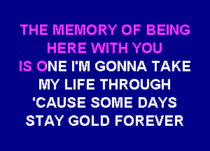 THE MEMORY OF BEING
HERE WITH YOU
IS ONE I'M GONNA TAKE
MY LIFE THROUGH
'CAUSE SOME DAYS
STAY GOLD FOREVER