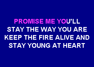 PROMISE ME YOU'LL
STAY THE WAY YOU ARE
KEEP THE FIRE ALIVE AND
STAY YOUNG AT HEART