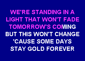 WE'RE STANDING IN A
LIGHT THAT WON'T FADE
TOMORROW'S COMING
BUT THIS WON'T CHANGE
'CAUSE SOME DAYS
STAY GOLD FOREVER