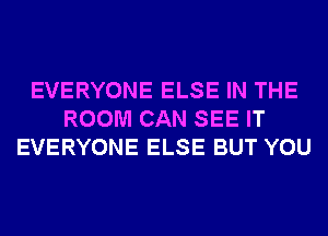 EVERYONE ELSE IN THE
ROOM CAN SEE IT
EVERYONE ELSE BUT YOU
