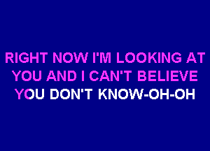 RIGHT NOW I'M LOOKING AT
YOU AND I CAN'T BELIEVE
YOU DON'T KNOW-OH-OH