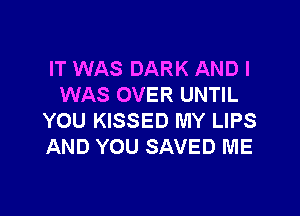 IT WAS DARK AND I
WAS OVER UNTIL

YOU KISSED MY LIPS
AND YOU SAVED ME