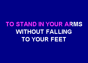 T0 STAND IN YOUR ARMS

WITHOUT FALLING
TO YOUR FEET
