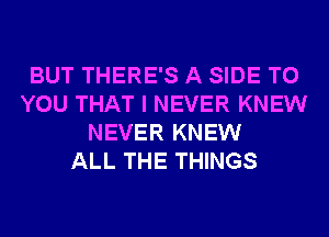 BUT THERE'S A SIDE TO
YOU THAT I NEVER KNEW
NEVER KNEW
ALL THE THINGS