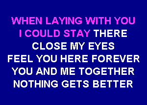 WHEN LAYING WITH YOU
I COULD STAY THERE
CLOSE MY EYES
FEEL YOU HERE FOREVER
YOU AND ME TOGETHER
NOTHING GETS BETTER