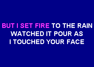 BUT I SET FIRE TO THE RAIN
WATCHED IT POUR AS
I TOUCHED YOUR FACE