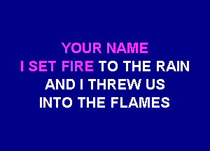 YOUR NAME
I SET FIRE TO THE RAIN
AND I THREW US
INTO THE FLAMES