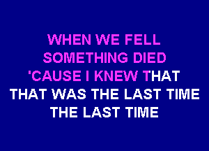 WHEN WE FELL
SOMETHING DIED
'CAUSE I KNEW THAT
THAT WAS THE LAST TIME
THE LAST TIME