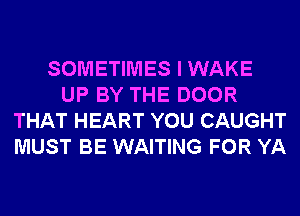 SOMETIMES I WAKE
UP BY THE DOOR
THAT HEART YOU CAUGHT
MUST BE WAITING FOR YA