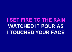I SET FIRE TO THE RAIN
WATCHED IT POUR AS
I TOUCHED YOUR FACE