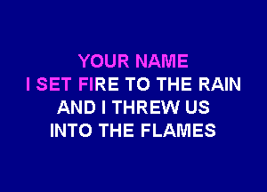 YOUR NAME
I SET FIRE TO THE RAIN
AND I THREW US
INTO THE FLAMES