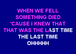 WHEN WE FELL
SOMETHING DIED
'CAUSE I KNEW THAT
THAT WAS THE LAST TIME
THE LAST TIME
OHHHHH