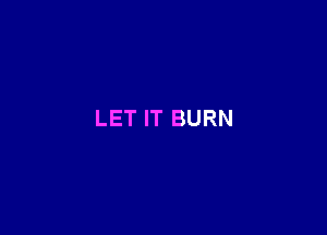LET IT BURN