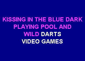 KISSING IN THE BLUE DARK
PLAYING POOL AND

WILD DARTS
VIDEO GAMES