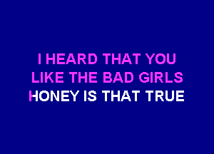 I HEARD THAT YOU

LIKE THE BAD GIRLS
HONEY IS THAT TRUE